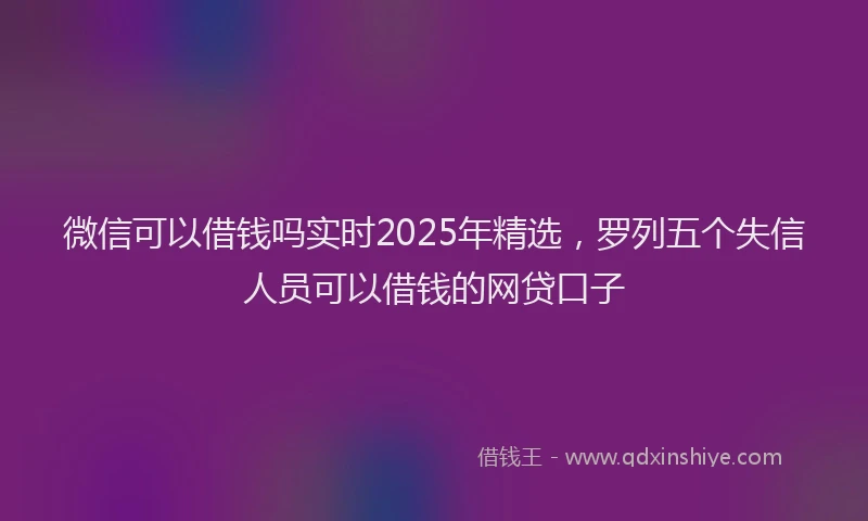 微信可以借钱吗实时2025年精选，罗列五个失信人员可以借钱的网贷口子