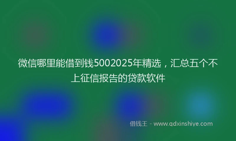 微信哪里能借到钱5002025年精选，汇总五个不上征信报告的贷款软件