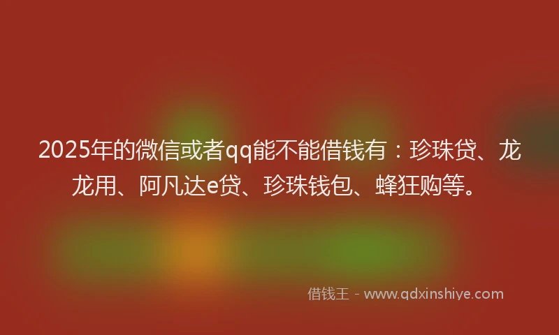 2025年的微信或者qq能不能借钱有：珍珠贷、龙龙用、阿凡达e贷、珍珠钱包、蜂狂购等。
