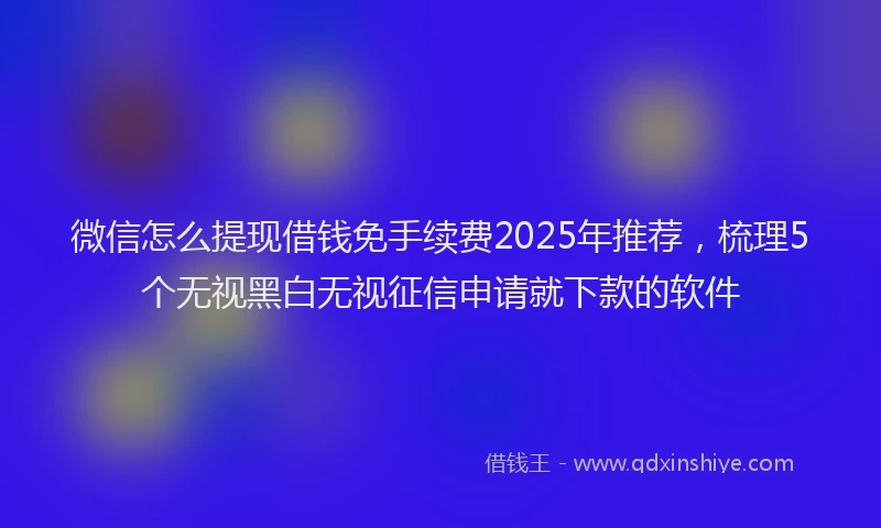 微信怎么提现借钱免手续费2025年推荐，梳理5个无视黑白无视征信申请就下款的软件