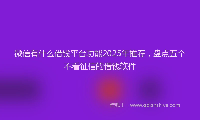 微信有什么借钱平台功能2025年推荐，盘点五个不看征信的借钱软件