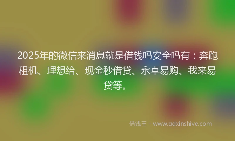 2025年的微信来消息就是借钱吗安全吗有：奔跑租机、理想给、现金秒借贷、永卓易购、我来易贷等。