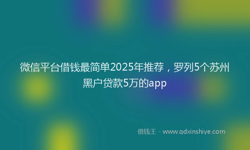 微信平台借钱最简单2025年推荐，罗列5个苏州黑户贷款5万的app
