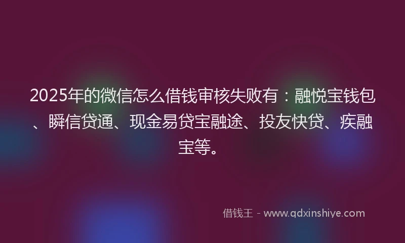 2025年的微信怎么借钱审核失败有：融悦宝钱包、瞬信贷通、现金易贷宝融途、投友快贷、疾融宝等。