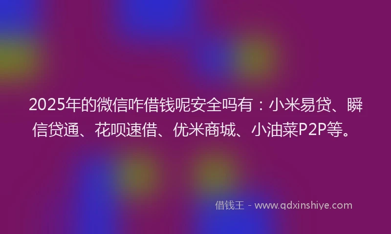 2025年的微信咋借钱呢安全吗有：小米易贷、瞬信贷通、花呗速借、优米商城、小油菜P2P等。