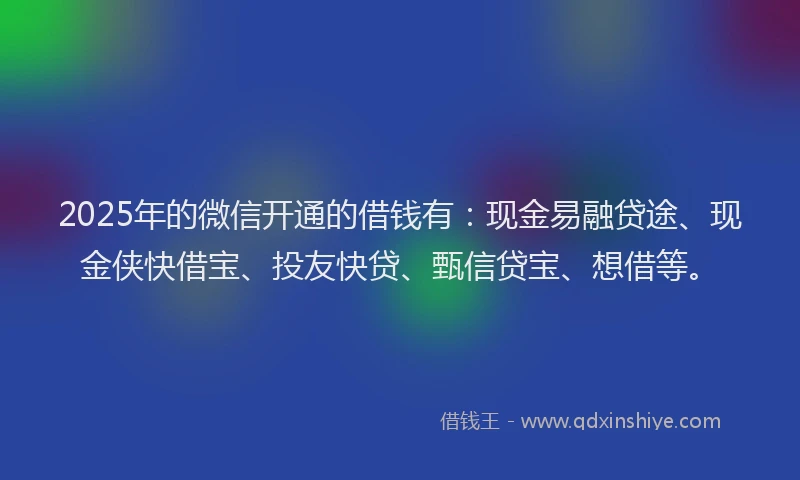 2025年的微信开通的借钱有：现金易融贷途、现金侠快借宝、投友快贷、甄信贷宝、想借等。