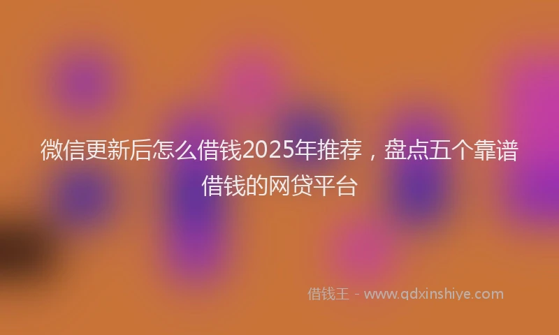 微信更新后怎么借钱2025年推荐，盘点五个靠谱借钱的网贷平台
