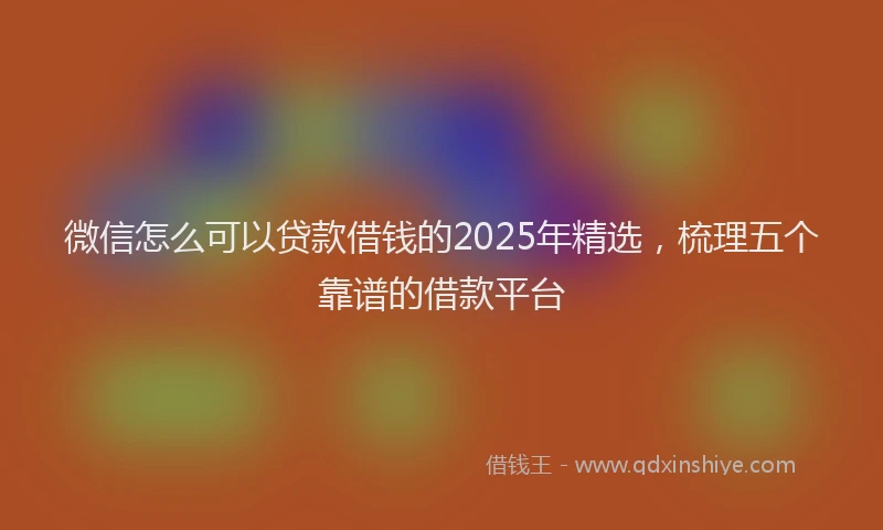 微信怎么可以贷款借钱的2025年精选，梳理五个靠谱的借款平台