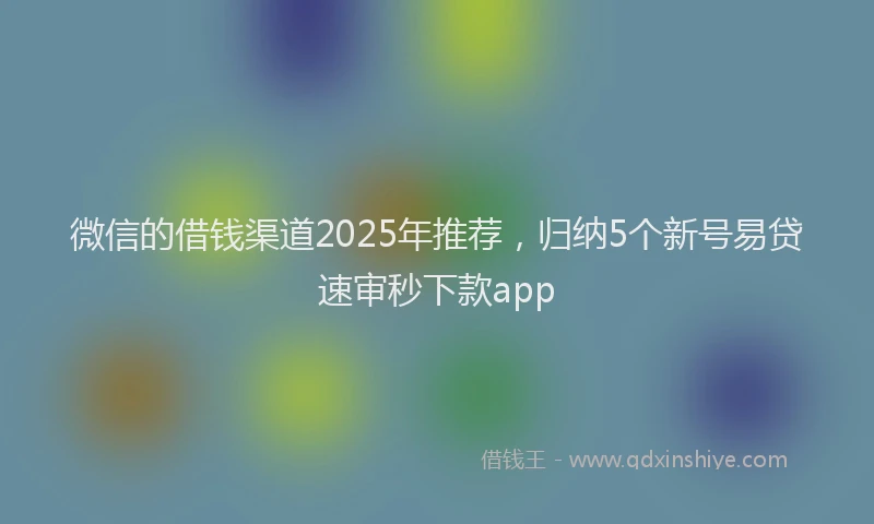 微信的借钱渠道2025年推荐，归纳5个新号易贷速审秒下款app