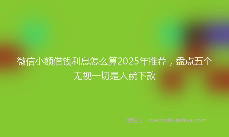 微信小额借钱利息怎么算2025年推荐，盘点五个无视一切是人就下款