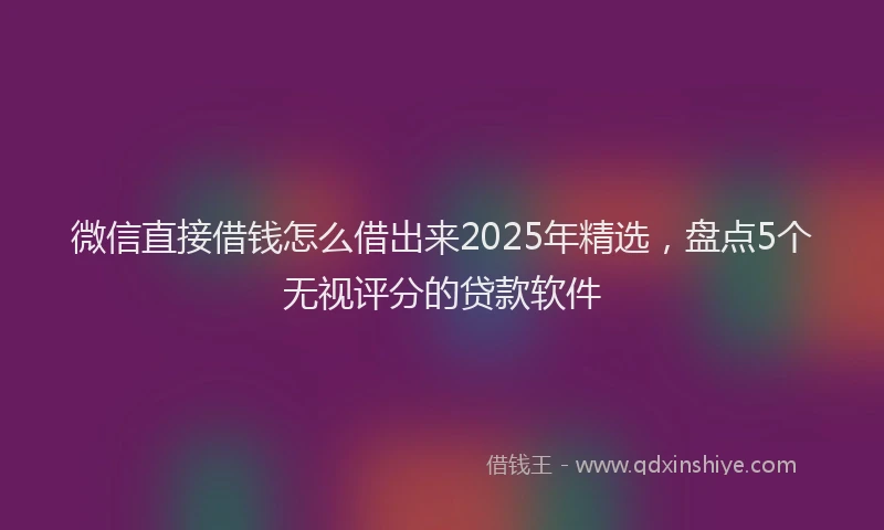 微信直接借钱怎么借出来2025年精选，盘点5个无视评分的贷款软件