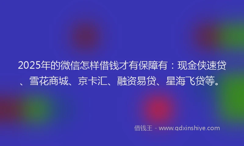 2025年的微信怎样借钱才有保障有：现金侠速贷、雪花商城、京卡汇、融资易贷、星海飞贷等。