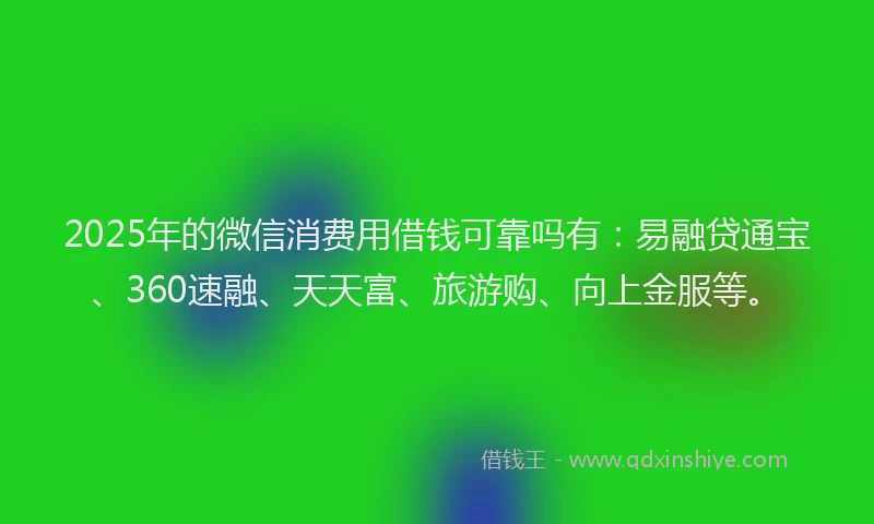 2025年的微信消费用借钱可靠吗有：易融贷通宝、360速融、天天富、旅游购、向上金服等。