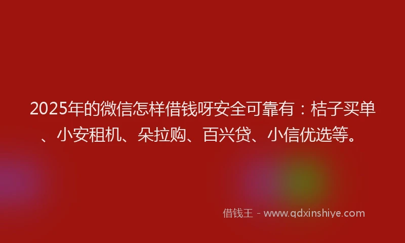 2025年的微信怎样借钱呀安全可靠有：桔子买单、小安租机、朵拉购、百兴贷、小信优选等。