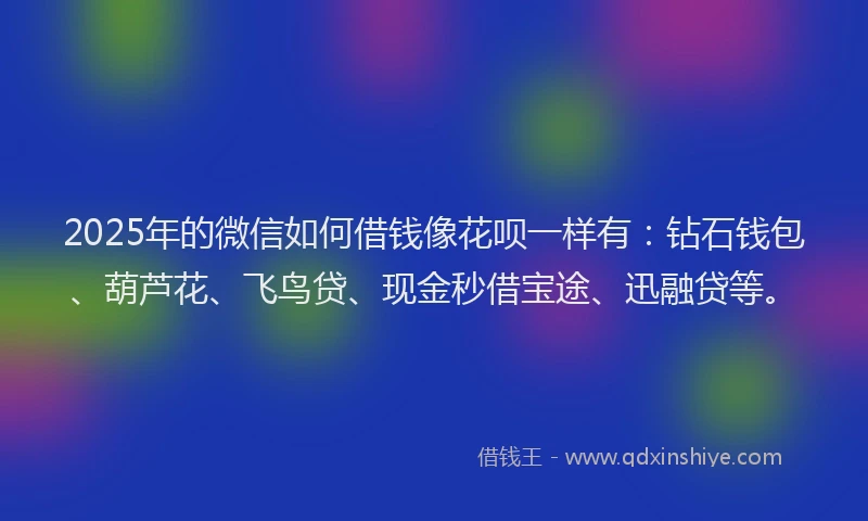 2025年的微信如何借钱像花呗一样有：钻石钱包、葫芦花、飞鸟贷、现金秒借宝途、迅融贷等。