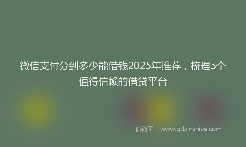 微信支付分到多少能借钱2025年推荐，梳理5个值得信赖的借贷平台