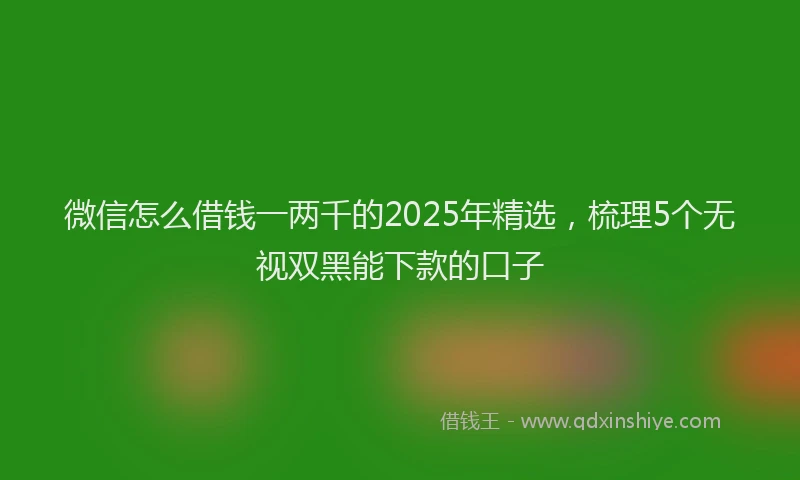 微信怎么借钱一两千的2025年精选，梳理5个无视双黑能下款的口子