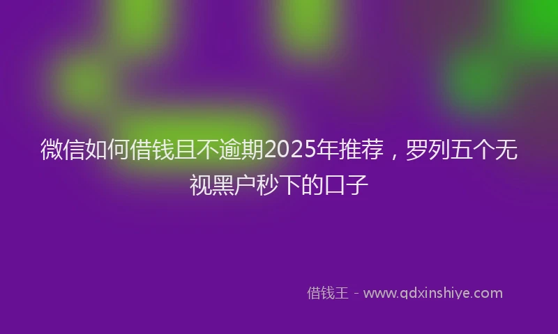 微信如何借钱且不逾期2025年推荐，罗列五个无视黑户秒下的口子