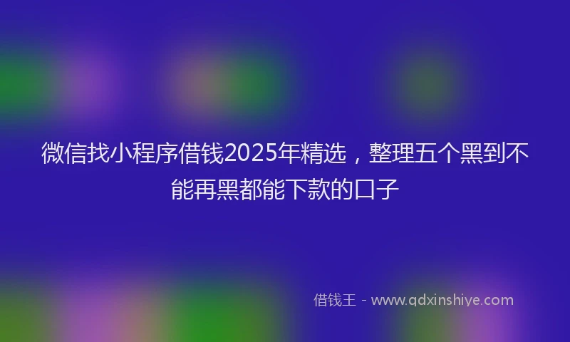 微信找小程序借钱2025年精选，整理五个黑到不能再黑都能下款的口子