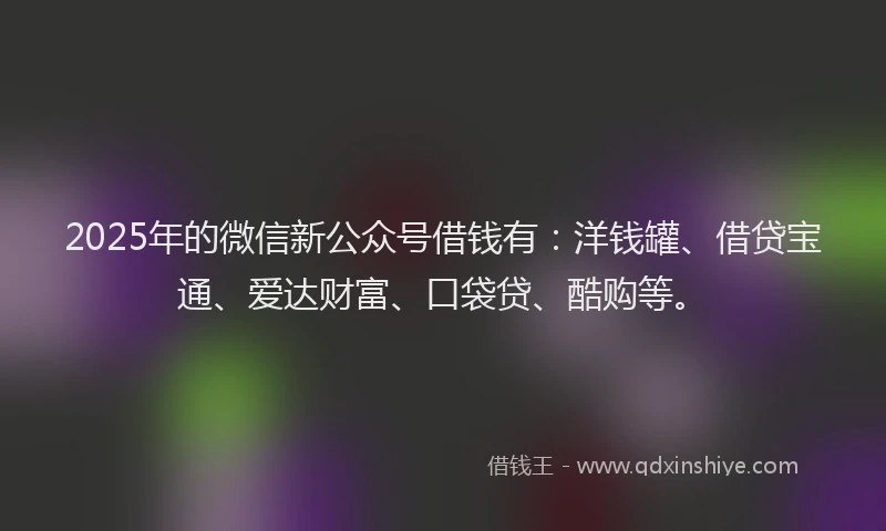 2025年的微信新公众号借钱有:洋钱罐、借贷宝通、爱达财富、口袋贷、酷购等。