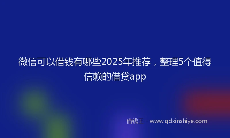 微信可以借钱有哪些2025年推荐，整理5个值得信赖的借贷app