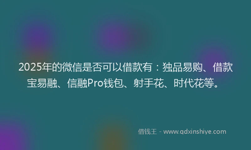 2025年的微信是否可以借款有：独品易购、借款宝易融、信融Pro钱包、射手花、时代花等。