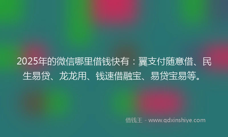 2025年的微信哪里借钱快有：翼支付随意借、民生易贷、龙龙用、钱速借融宝、易贷宝易等。