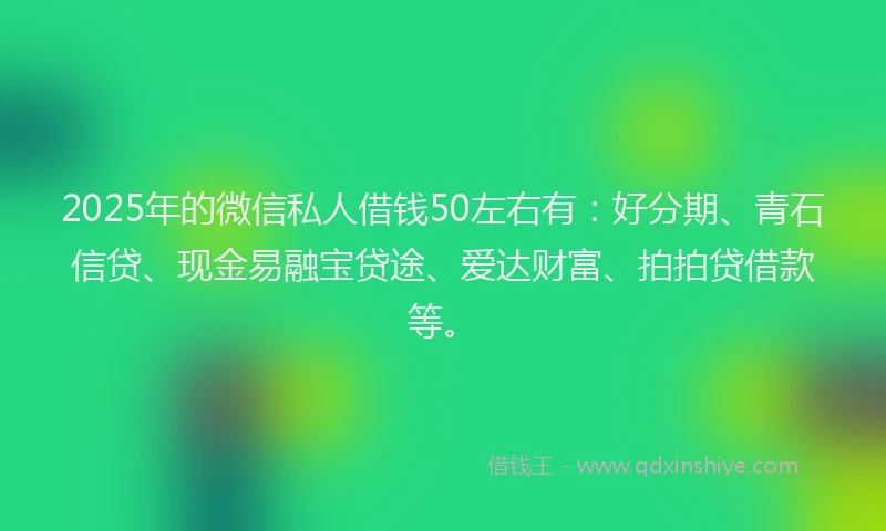 2025年的微信私人借钱50左右有：好分期、青石信贷、现金易融宝贷途、爱达财富、拍拍贷借款等。