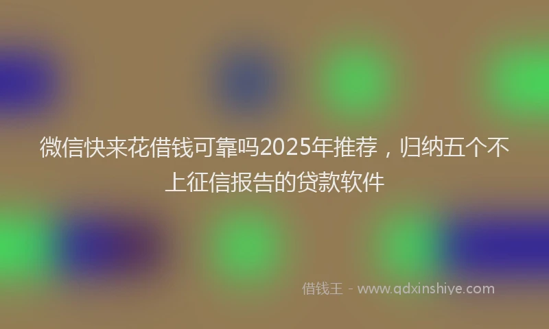 微信快来花借钱可靠吗2025年推荐，归纳五个不上征信报告的贷款软件