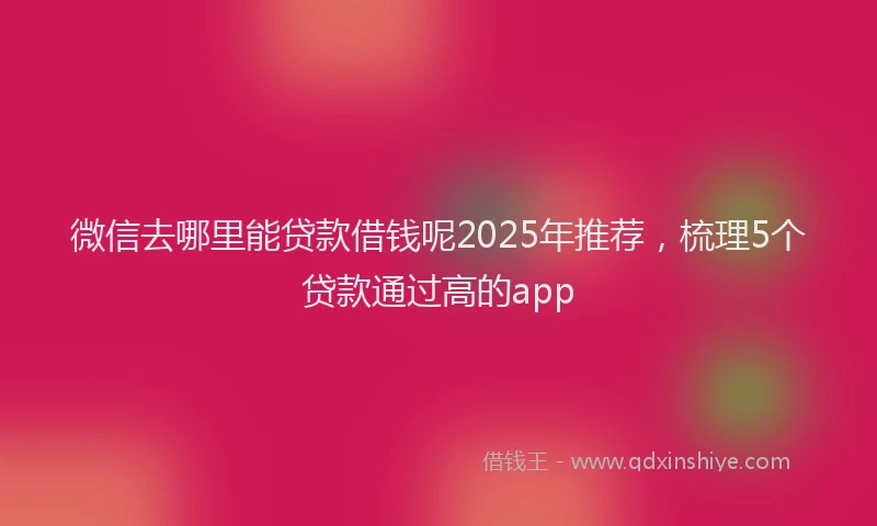 微信去哪里能贷款借钱呢2025年推荐，梳理5个贷款通过高的app