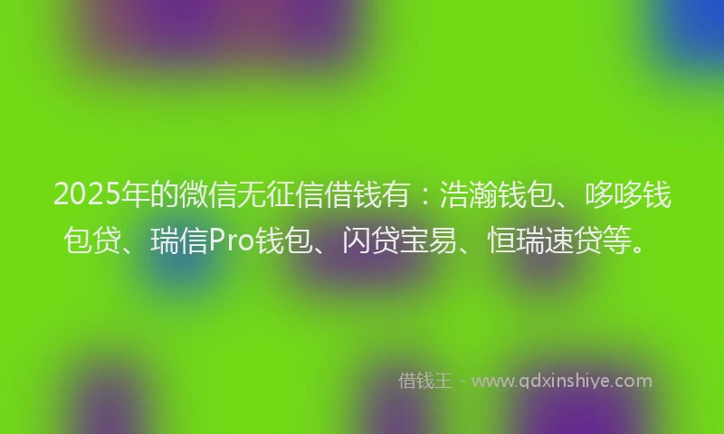 2025年的微信无征信借钱有：浩瀚钱包、哆哆钱包贷、瑞信Pro钱包、闪贷宝易、恒瑞速贷等。