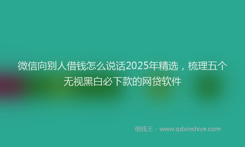 微信向别人借钱怎么说话2025年精选，梳理五个无视黑白必下款的网贷软件