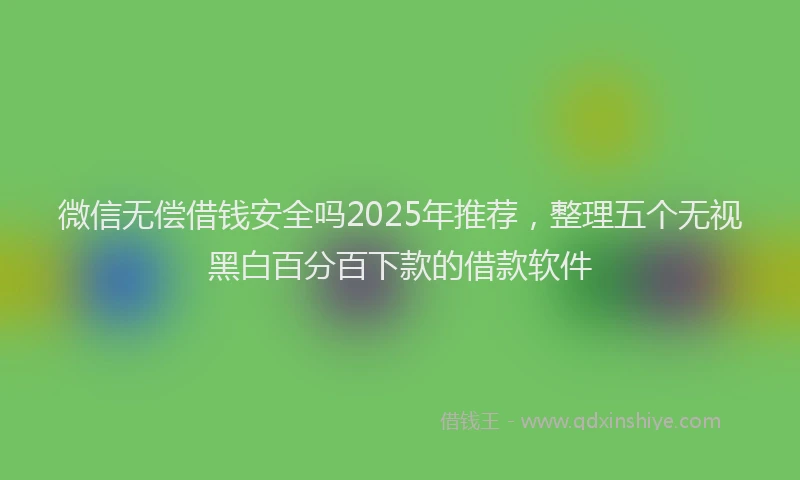 微信无偿借钱安全吗2025年推荐，整理五个无视黑白百分百下款的借款软件