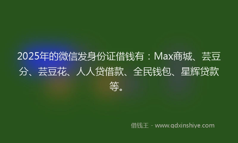 2025年的微信发身份证借钱有：Max商城、芸豆分、芸豆花、人人贷借款、全民钱包、星辉贷款等。