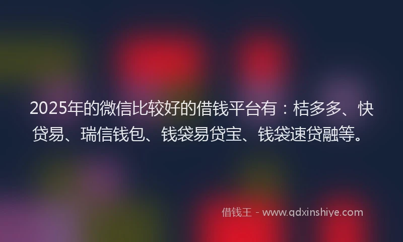 2025年的微信比较好的借钱平台有：桔多多、快贷易、瑞信钱包、钱袋易贷宝、钱袋速贷融等。