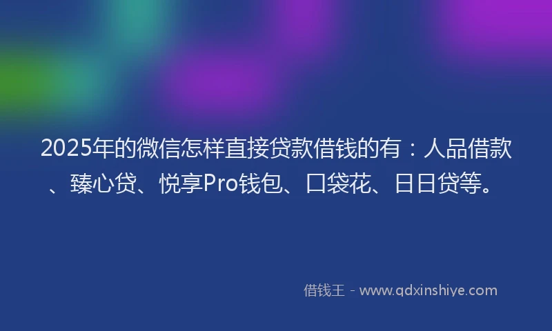 2025年的微信怎样直接贷款借钱的有：人品借款、臻心贷、悦享Pro钱包、口袋花、日日贷等。