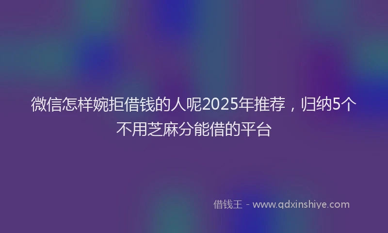微信怎样婉拒借钱的人呢2025年推荐，归纳5个不用芝麻分能借的平台