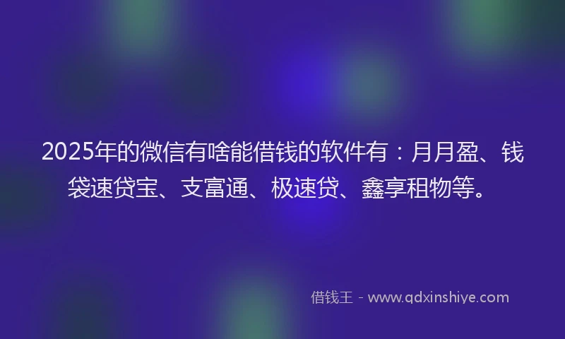 2025年的微信有啥能借钱的软件有：月月盈、钱袋速贷宝、支富通、极速贷、鑫享租物等。
