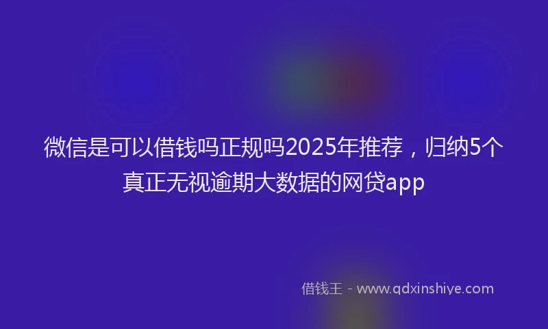 微信是可以借钱吗正规吗2025年推荐，归纳5个真正无视逾期大数据的网贷app