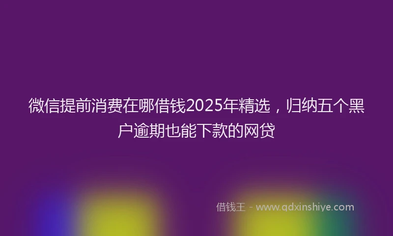 微信提前消费在哪借钱2025年精选，归纳五个黑户逾期也能下款的网贷