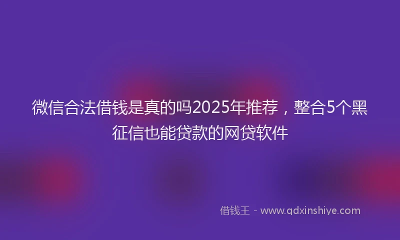 微信合法借钱是真的吗2025年推荐，整合5个黑征信也能贷款的网贷软件