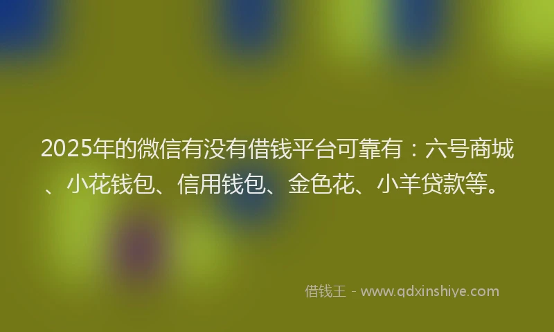 2025年的微信有没有借钱平台可靠有：六号商城、小花钱包、信用钱包、金色花、小羊贷款等。