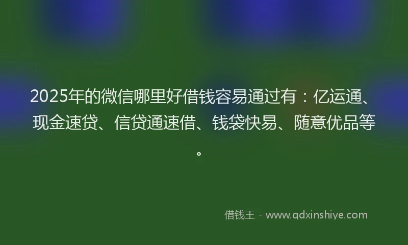 2025年的微信哪里好借钱容易通过有：亿运通、现金速贷、信贷通速借、钱袋快易、随意优品等。