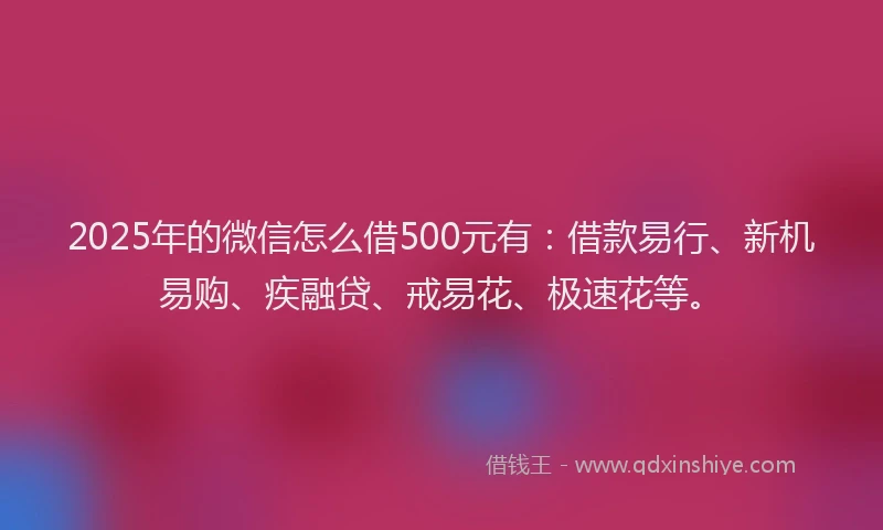 2025年的微信怎么借500元有：借款易行、新机易购、疾融贷、戒易花、极速花等。