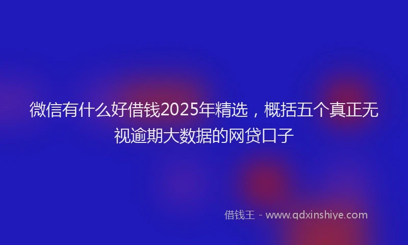 微信有什么好借钱2025年精选，概括五个真正无视逾期大数据的网贷口子