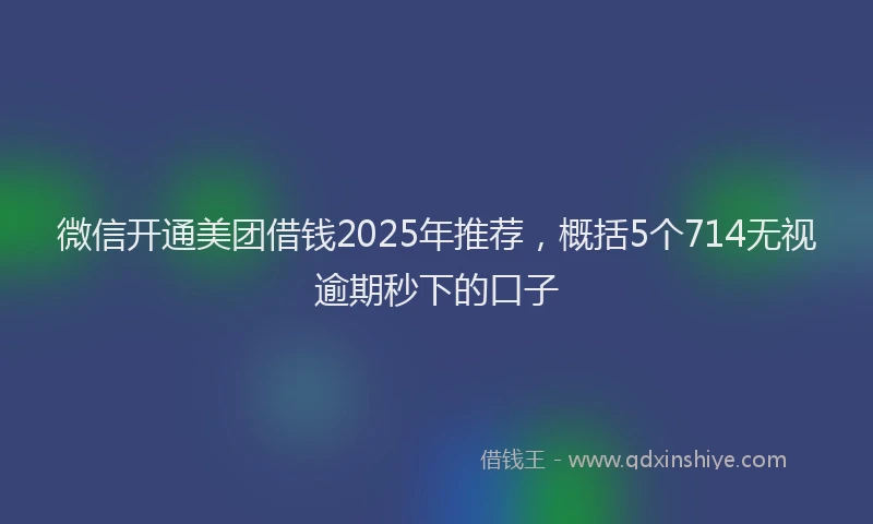 微信开通美团借钱2025年推荐，概括5个714无视逾期秒下的口子