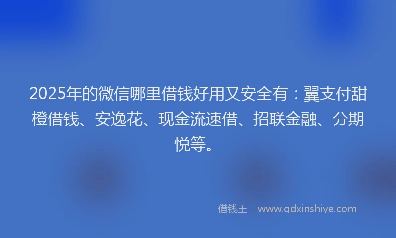 2025年的微信哪里借钱好用又安全有：翼支付甜橙借钱、安逸花、现金流速借、招联金融、分期悦等。