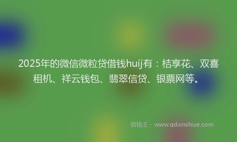 2025年的微信微粒贷借钱huij有：桔享花、双喜租机、祥云钱包、翡翠信贷、银票网等。