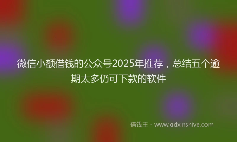 微信小额借钱的公众号2025年推荐，总结五个逾期太多仍可下款的软件