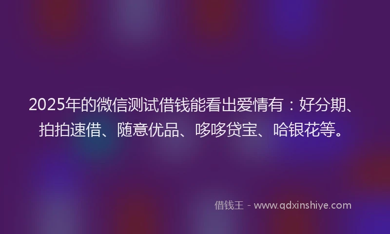 2025年的微信测试借钱能看出爱情有：好分期、拍拍速借、随意优品、哆哆贷宝、哈银花等。